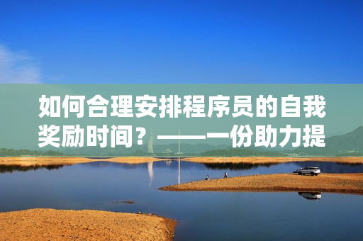 如何合理安排程序員的自我獎(jiǎng)勵(lì)時(shí)間？——一份助力提高工作效率的指南