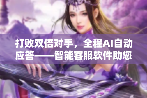 打敗雙倍對(duì)手，全程AI自動(dòng)應(yīng)答——智能客服軟件助您減負(fù)