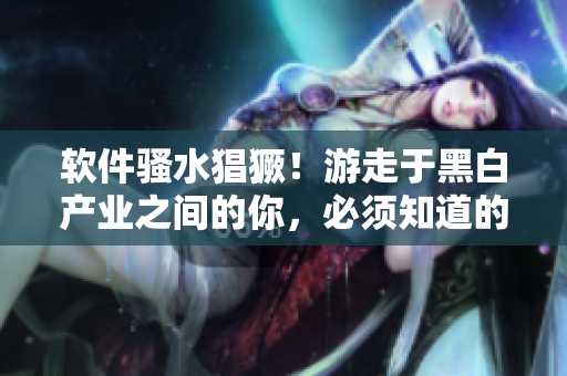 軟件騷水猖獗！游走于黑白產(chǎn)業(yè)之間的你，必須知道的三大解決方案！