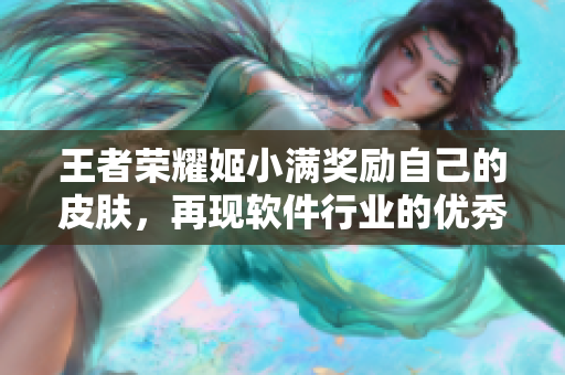 王者榮耀姬小滿(mǎn)獎(jiǎng)勵(lì)自己的皮膚，再現(xiàn)軟件行業(yè)的優(yōu)秀創(chuàng)新者精神