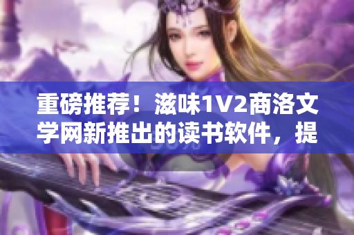 重磅推薦！滋味1V2商洛文學網(wǎng)新推出的讀書軟件，提供更好的閱讀體驗