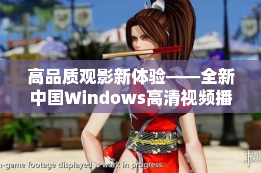 高品質(zhì)觀影新體驗(yàn)——全新中國(guó)Windows高清視頻播放軟件