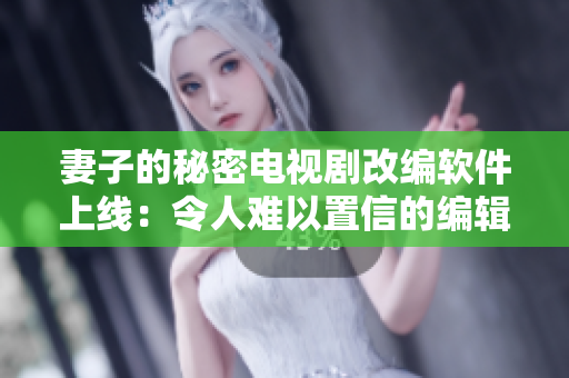 妻子的秘密電視劇改編軟件上線：令人難以置信的編輯體驗(yàn)！