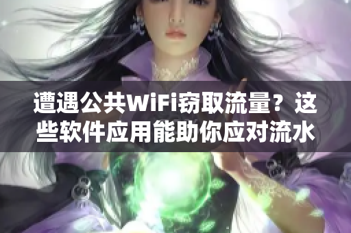遭遇公共WiFi竊取流量？這些軟件應(yīng)用能助你應(yīng)對(duì)流水騙局！