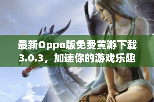 最新Oppo版免費(fèi)黃游下載3.0.3，加速你的游戲樂(lè)趣！
