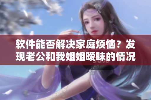 軟件能否解決家庭煩惱？發(fā)現(xiàn)老公和我姐姐曖昧的情況，嘗試使用軟件進(jìn)行排解