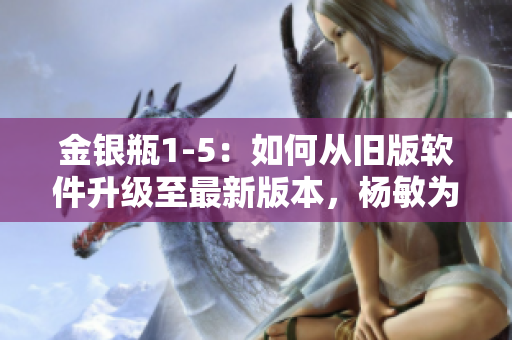 金銀瓶1-5：如何從舊版軟件升級(jí)至最新版本，楊敏為您指路