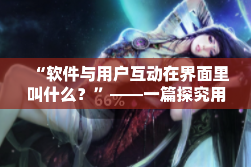 “軟件與用戶互動在界面里叫什么？”——一篇探究用戶體驗的文章