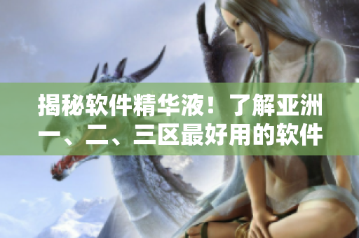 揭秘軟件精華液！了解亞洲一、二、三區(qū)最好用的軟件優(yōu)化方案！