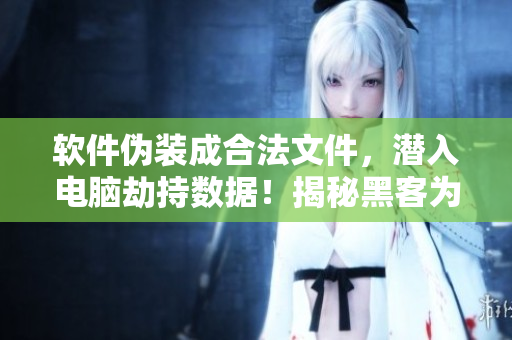 軟件偽裝成合法文件，潛入電腦劫持?jǐn)?shù)據(jù)！揭秘黑客為何如此難防!