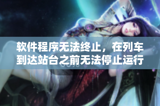 軟件程序無法終止，在列車到達(dá)站臺之前無法停止運(yùn)行