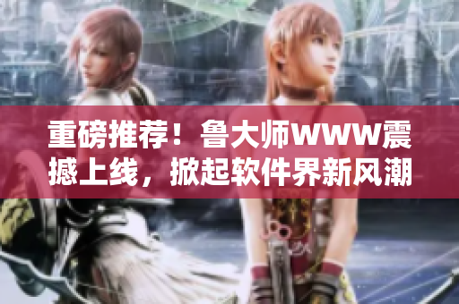 重磅推薦！魯大師WWW震撼上線，掀起軟件界新風潮！