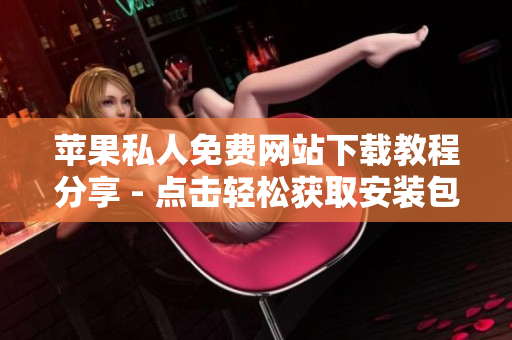 蘋果私人免費(fèi)網(wǎng)站下載教程分享 - 點(diǎn)擊輕松獲取安裝包！