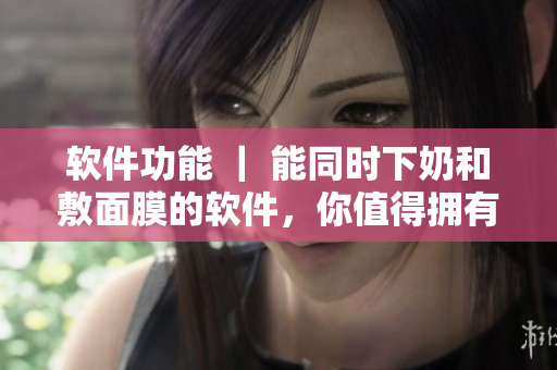 軟件功能 ｜ 能同時下奶和敷面膜的軟件，你值得擁有！