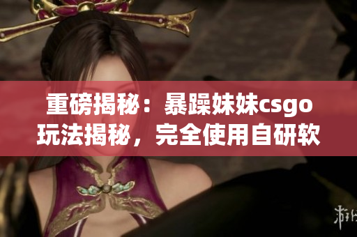 重磅揭秘：暴躁妹妹csgo玩法揭秘，完全使用自研軟件提升游戲水平