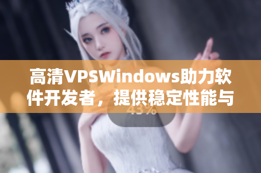 高清VPSWindows助力軟件開發(fā)者，提供穩(wěn)定性能與優(yōu)質(zhì)服務(wù)
