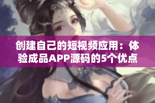 創(chuàng)建自己的短視頻應(yīng)用：體驗成品APP源碼的5個優(yōu)點