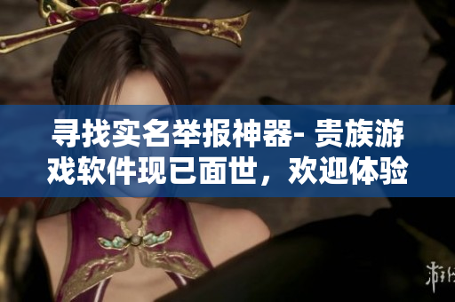 尋找實名舉報神器- 貴族游戲軟件現(xiàn)已面世，歡迎體驗懲罰游戲
