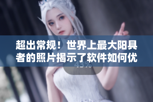 超出常規(guī)！世界上最大陽具者的照片揭示了軟件如何優(yōu)化男性健康！