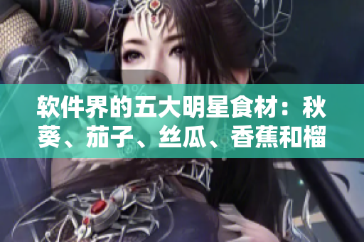 軟件界的五大明星食材：秋葵、茄子、絲瓜、香蕉和榴蓮