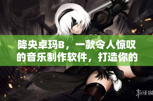 降央卓瑪B，一款令人驚嘆的音樂制作軟件，打造你的個人音樂天地！
