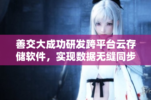 善交大成功研發(fā)跨平臺云存儲軟件，實現(xiàn)數(shù)據(jù)無縫同步與安全存儲