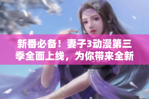 新番必備！妻子3動(dòng)漫第三季全面上線，為你帶來(lái)全新軟件使用技巧