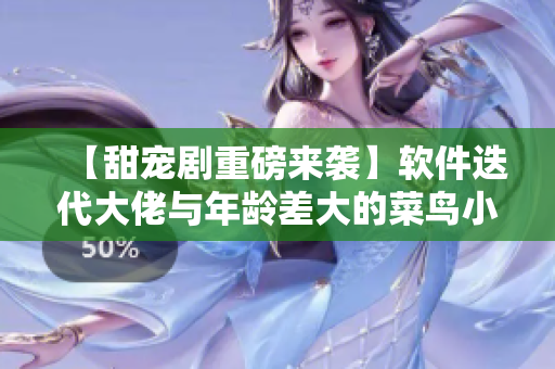 【甜寵劇重磅來襲】軟件迭代大佬與年齡差大的菜鳥小白的成長之路