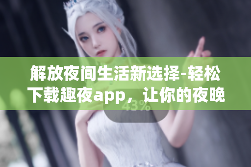 解放夜間生活新選擇-輕松下載趣夜app，讓你的夜晚更加充實！
