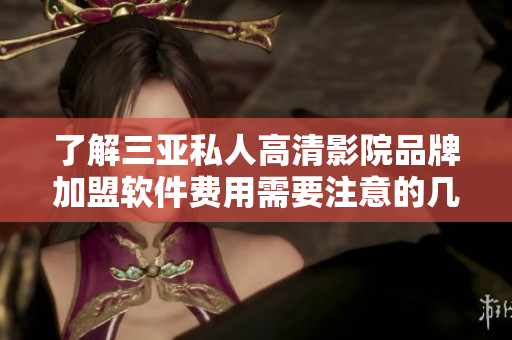 了解三亞私人高清影院品牌加盟軟件費用需要注意的幾個問題