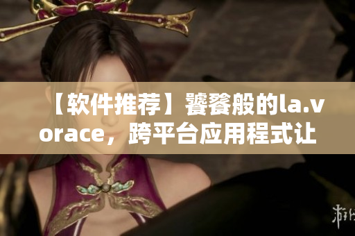 【軟件推薦】饕餮般的la.vorace，跨平臺應用程式讓你欲罷不能