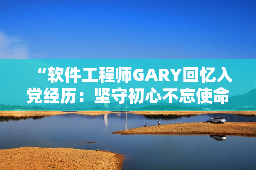 “軟件工程師GARY回憶入黨經(jīng)歷：堅守初心不忘使命”