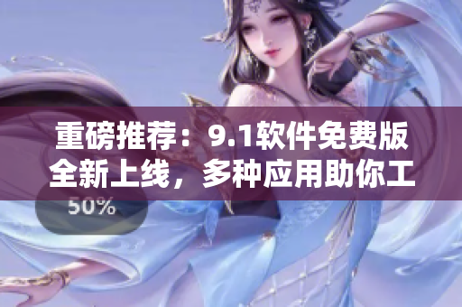 重磅推薦：9.1軟件免費(fèi)版全新上線，多種應(yīng)用助你工作生活倍兒順！