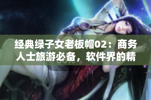 經(jīng)典綠子女老板帽02：商務人士旅游必備，軟件界的精品帽子。