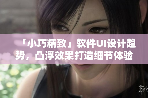 「小巧精致」軟件UI設(shè)計(jì)趨勢(shì)，凸浮效果打造細(xì)節(jié)體驗(yàn)