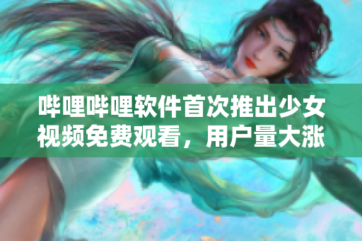 嗶哩嗶哩軟件首次推出少女視頻免費(fèi)觀看，用戶量大漲！