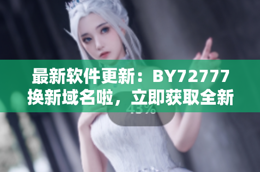最新軟件更新：BY72777換新域名啦，立即獲取全新軟件體驗！