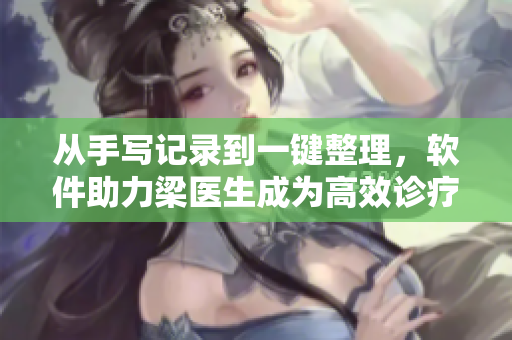 從手寫(xiě)記錄到一鍵整理，軟件助力梁醫(yī)生成為高效診療專家