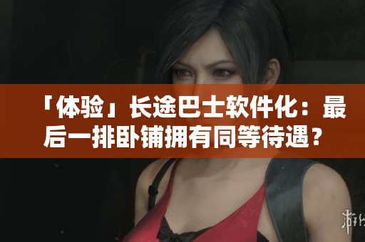 「體驗(yàn)」長途巴士軟件化：最后一排臥鋪擁有同等待遇？
