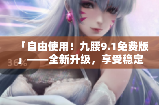 「自由使用！九腰9.1免費版」——全新升級，享受穩(wěn)定無噪的軟件體驗！
