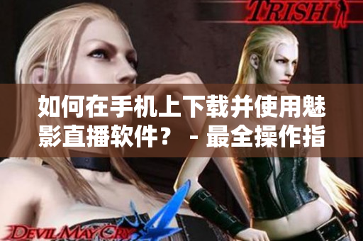 如何在手機(jī)上下載并使用魅影直播軟件？ - 最全操作指南
