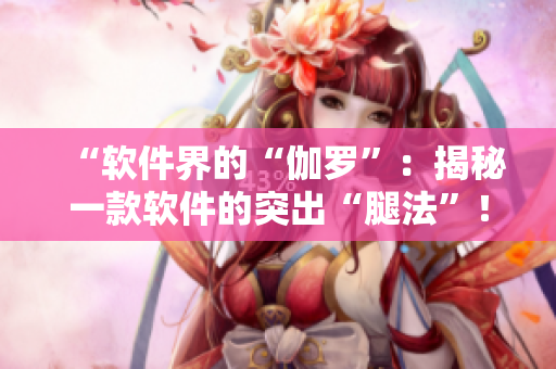 “軟件界的“伽羅”：揭秘一款軟件的突出“腿法”！”