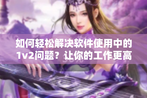 如何輕松解決軟件使用中的1v2問題？讓你的工作更高效！