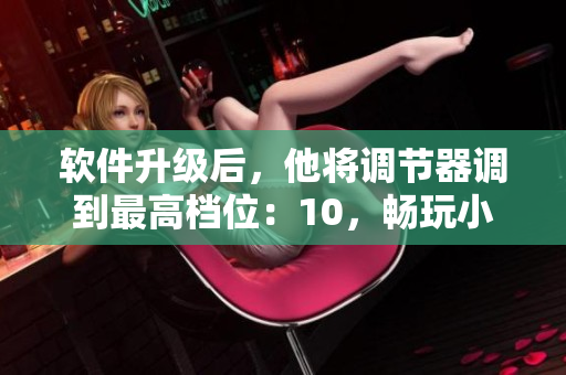 軟件升級(jí)后，他將調(diào)節(jié)器調(diào)到最高檔位：10，暢玩小玩具