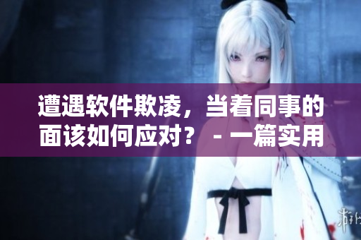 遭遇軟件欺凌，當著同事的面該如何應對？ - 一篇實用指南