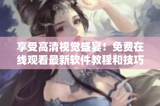 享受高清視覺盛宴！免費(fèi)在線觀看最新軟件教程和技巧，盡在軟件之星！