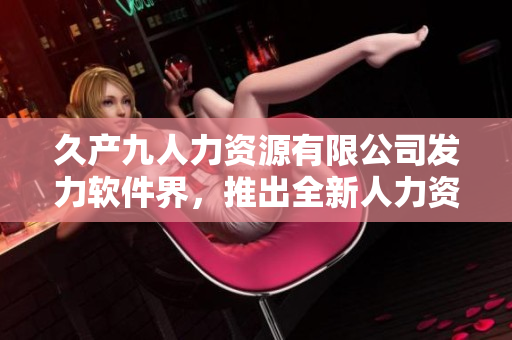 久產(chǎn)九人力資源有限公司發(fā)力軟件界，推出全新人力資源管理軟件豐沛有魚HR!