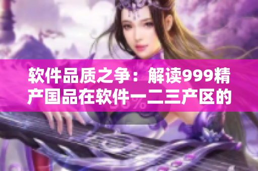 軟件品質(zhì)之爭(zhēng)：解讀999精產(chǎn)國(guó)品在軟件一二三產(chǎn)區(qū)的應(yīng)用差異