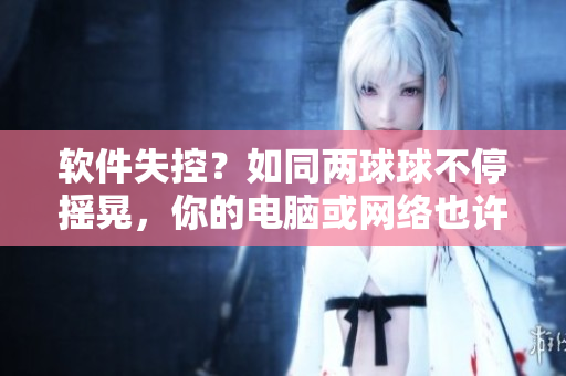 軟件失控？如同兩球球不停搖晃，你的電腦或網(wǎng)絡(luò)也許存在隱患！