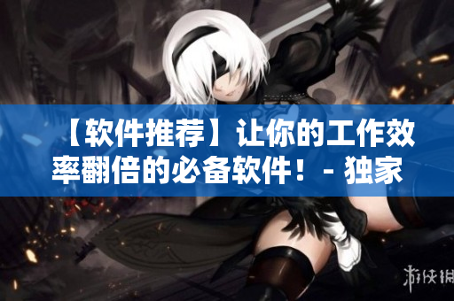 【軟件推薦】讓你的工作效率翻倍的必備軟件！- 獨家評測